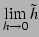 $\displaystyle \lim_{h\to0}\tilde{h}$