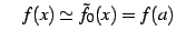 $\displaystyle \quad f(x)\simeq\tilde{f}_{0}(x)=f(a)$