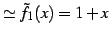 $\displaystyle \simeq \tilde{f}_{1}(x)=1+x$