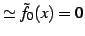 $\displaystyle \simeq \tilde{f}_{0}(x)=0$