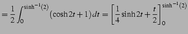 $\displaystyle =\frac{1}{2} \int_{0}^{\sinh^{-1}(2)}(\cosh 2t+1)\,dt= \left[\frac{1}{4}\sinh 2t+\frac{t}{2}\right]_{0}^{\sinh^{-1}(2)}$