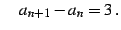 $\displaystyle \quad a_{n+1}-a_{n}=3\,.$