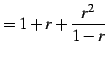 $\displaystyle =1+r+\frac{r^2}{1-r}$