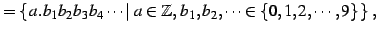 $\displaystyle =\left\{\left.a.b_{1}b_{2}b_{3}b_{4}\cdots \,\right\vert\, a\in\mathbb{Z},\, b_{1},b_{2},\cdots\in\{0,1,2,\cdots,9\}\,\right\}\,,$