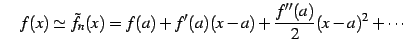 $\displaystyle \quad f(x)\simeq\tilde{f}_{n}(x)= f(a)+f'(a)(x-a)+\frac{f''(a)}{2}(x-a)^{2}+\cdots$