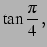 $\displaystyle \tan\frac{\pi}{4}\,,$