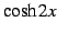 $\displaystyle \cosh 2x$