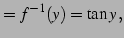 $\displaystyle =f^{-1}(y)=\tan y\,,$