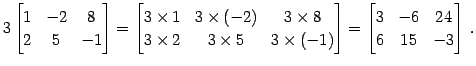 $\displaystyle 3 \begin{bmatrix}1 & -2 & 8 \\ 2 & 5 & -1 \end{bmatrix}= \begin{b...
...s(-1) \end{bmatrix}= \begin{bmatrix}3 & -6 & 24 \\ 6 & 15 & -3 \end{bmatrix}\,.$