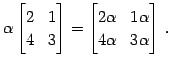 $\displaystyle \alpha \begin{bmatrix}2 & 1 \\ 4 & 3 \end{bmatrix}= \begin{bmatrix}2\alpha & 1\alpha \\ 4\alpha & 3\alpha \end{bmatrix}\,.$