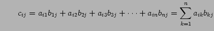 $\displaystyle \qquad c_{ij}=a_{i1}b_{1j}+a_{i2}b_{2j}+a_{i3}b_{3j}+\cdots+ a_{in}b_{nj}= \sum_{k=1}^{n}a_{ik}b_{kj}$