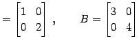 $\displaystyle = \begin{bmatrix}1 & 0 \\ 0 & 2 \end{bmatrix}\,,\qquad B= \begin{bmatrix}3 & 0 \\ 0 & 4 \end{bmatrix}$