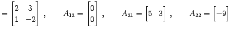 $\displaystyle = \begin{bmatrix}2 & 3 \\ 1 & -2 \end{bmatrix}\,,\qquad A_{12}= \...
...in{bmatrix}5 & 3 \end{bmatrix}\,,\qquad A_{22}= \begin{bmatrix}-9 \end{bmatrix}$