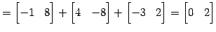 $\displaystyle = \begin{bmatrix}-1 & 8 \end{bmatrix}+ \begin{bmatrix}4 & -8 \end{bmatrix}+ \begin{bmatrix}-3 & 2 \end{bmatrix}= \begin{bmatrix}0 & 2 \end{bmatrix}$