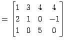 $\displaystyle = \begin{bmatrix}1 & 3 & 4 & 4 \\ 2 & 1 & 0 & -1 \\ 1 & 0 & 5 & 0 \end{bmatrix}$