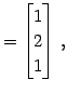 $\displaystyle = \begin{bmatrix}1 \\ 2 \\ 1 \end{bmatrix}\,,$