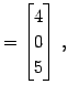 $\displaystyle = \begin{bmatrix}4 \\ 0 \\ 5 \end{bmatrix}\,,$