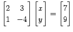 $\displaystyle \begin{bmatrix}2 & 3 \\ 1 & -4 \end{bmatrix} \begin{bmatrix}x \\ y \end{bmatrix}= \begin{bmatrix}7 \\ 9 \end{bmatrix}$