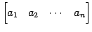 $\displaystyle \begin{bmatrix}a_{1} & a_{2} & \cdots & a_{n} \end{bmatrix}$