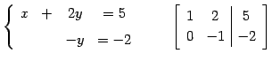 $\displaystyle \left\{ \begin{array}{cccc} x & + & 2y & =5 \\ [1ex] & & -y & =-2...
...quad \left[\begin{array}{cc\vert c} 1 & 2 & 5 \\ 0 & -1 & -2 \end{array}\right]$