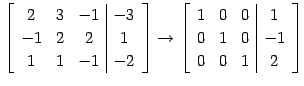 $\displaystyle \left[\begin{array}{ccc\vert c} 2 & 3 & -1 & -3 \\ -1 & 2 & 2 & 1...
...ccc\vert c} 1 & 0 & 0 & 1 \\ 0 & 1 & 0 & -1 \\ 0 & 0 & 1 & 2 \end{array}\right]$