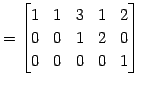 $\displaystyle = \begin{bmatrix}1 & 1 & 3 & 1 & 2 \\ 0 & 0 & 1 & 2 & 0 \\ 0 & 0 & 0 & 0 & 1 \end{bmatrix}$