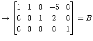 $\displaystyle \rightarrow \begin{bmatrix}1 & 1 & 0 & -5 & 0 \\ 0 & 0 & 1 & 2 & 0 \\ 0 & 0 & 0 & 0 & 1 \end{bmatrix}=B$