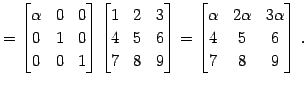 $\displaystyle = \begin{bmatrix}\alpha & 0 & 0 \\ 0 & 1 & 0 \\ 0 & 0 & 1 \end{bm...
...n{bmatrix}\alpha & 2\alpha & 3\alpha \\ 4 & 5 & 6 \\ 7 & 8 & 9 \end{bmatrix}\,.$