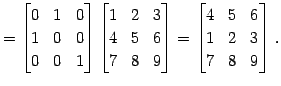 $\displaystyle = \begin{bmatrix}0 & 1 & 0 \\ 1 & 0 & 0 \\ 0 & 0 & 1 \end{bmatrix...
...d{bmatrix}= \begin{bmatrix}4 & 5 & 6 \\ 1 & 2 & 3 \\ 7 & 8 & 9 \end{bmatrix}\,.$