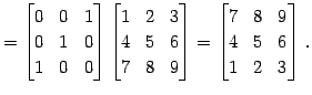 $\displaystyle = \begin{bmatrix}0 & 0 & 1 \\ 0 & 1 & 0 \\ 1 & 0 & 0 \end{bmatrix...
...d{bmatrix}= \begin{bmatrix}7 & 8 & 9 \\ 4 & 5 & 6 \\ 1 & 2 & 3 \end{bmatrix}\,.$