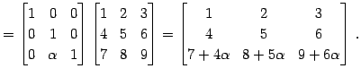 $\displaystyle = \begin{bmatrix}1 & 0 & 0 \\ 0 & 1 & 0 \\ 0 & \alpha & 1 \end{bm...
...ix}1 & 2 & 3 \\ 4 & 5 & 6 \\ 7+4\alpha & 8+5\alpha & 9+6\alpha \end{bmatrix}\,.$