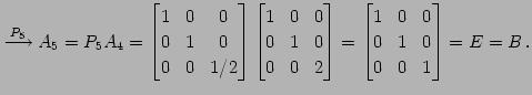 $\displaystyle \overset{P_{5}}{\longrightarrow} A_{5}=P_{5}A_{4}= \begin{bmatrix...
...atrix}= \begin{bmatrix}1 & 0 & 0 \\ 0 & 1 & 0 \\ 0 & 0 & 1 \end{bmatrix}=E=B\,.$