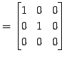 $\displaystyle = \begin{bmatrix}1 & 0 & 0 \\ 0 & 1 & 0 \\ 0 & 0 & 0 \end{bmatrix}$