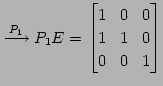 $\displaystyle \overset{P_{1}}{\longrightarrow} P_{1}E= \begin{bmatrix}1 & 0 & 0 \\ 1 & 1 & 0 \\ 0 & 0 & 1 \end{bmatrix}$