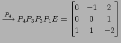 $\displaystyle \overset{P_{4}}{\longrightarrow} P_{4}P_{3}P_{2}P_{1}E= \begin{bmatrix}0 & -1 & 2 \\ 0 & 0 & 1 \\ 1 & 1 & -2 \end{bmatrix}$