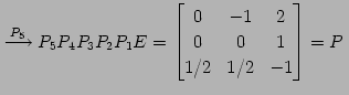 $\displaystyle \overset{P_{5}}{\longrightarrow} P_{5}P_{4}P_{3}P_{2}P_{1}E= \begin{bmatrix}0 & -1 & 2 \\ 0 & 0 & 1 \\ 1/2 & 1/2 & -1 \end{bmatrix}=P\,$