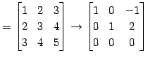 $\displaystyle = \begin{bmatrix}1 & 2 & 3 \\ 2 & 3 & 4 \\ 3 & 4 & 5 \end{bmatrix} \to \begin{bmatrix}1 & 0 & -1 \\ 0 & 1 & 2 \\ 0 & 0 & 0 \end{bmatrix}$