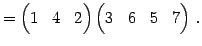 $\displaystyle = \begin{pmatrix}1 & 4 & 2 \end{pmatrix} \begin{pmatrix}3 & 6 & 5 & 7 \end{pmatrix}\,.$