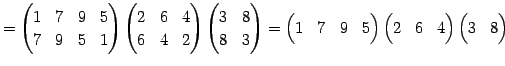 $\displaystyle = \begin{pmatrix}1 & 7 & 9 & 5 \\ 7 & 9 & 5 & 1 \end{pmatrix} \be...
...trix} \begin{pmatrix}2 & 6 & 4 \end{pmatrix} \begin{pmatrix}3 & 8 \end{pmatrix}$