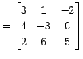 $\displaystyle = \begin{bmatrix}3 & 1 & -2 \\ 4 & -3 & 0 \\ 2 & 6 & 5 \end{bmatrix}$