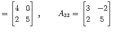 $\displaystyle = \begin{bmatrix}4 & 0 \\ 2 & 5 \end{bmatrix}\,,\qquad A_{22}= \begin{bmatrix}3 & -2 \\ 2 & 5 \end{bmatrix}$