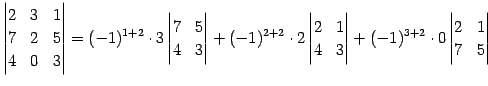 $\displaystyle \begin{vmatrix}2 & 3 & 1 \\ 7 & 2 & 5 \\ 4 & 0 & 3 \end{vmatrix}=...
...& 3 \end{vmatrix}+ (-1)^{3+2}\cdot0 \begin{vmatrix}2 & 1 \\ 7 & 5 \end{vmatrix}$