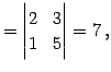 $\displaystyle = \begin{vmatrix}2 & 3 \\ 1 & 5 \end{vmatrix}=7\,,$