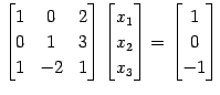 $\displaystyle \begin{bmatrix}1 & 0 & 2 \\ 0 & 1 & 3 \\ 1 & -2 & 1 \end{bmatrix}...
...{1} \\ x_{2} \\ x_{3} \end{bmatrix} = \begin{bmatrix}1 \\ 0 \\ -1 \end{bmatrix}$