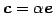 $ \vec{c}=\alpha\vec{e}$