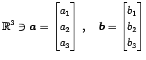 $\displaystyle \mathbb{R}^3\ni \vec{a}= \begin{bmatrix}a_{1} \\ a_{2} \\ a_{3} \end{bmatrix}\,,\quad \vec{b}= \begin{bmatrix}b_{1} \\ b_{2} \\ b_{3} \end{bmatrix}$