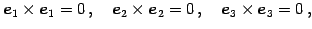 $\displaystyle \vec{e}_{1}\times\vec{e}_{1}=0\,,\quad \vec{e}_{2}\times\vec{e}_{2}=0\,,\quad \vec{e}_{3}\times\vec{e}_{3}=0\,,$