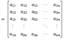 $\displaystyle = \begin{bmatrix}a_{11} & a_{12} & a_{13} & \cdots & a_{1n} \\ a_...
...& \ddots & \vdots \\ a_{1n} & a_{2n} & a_{3n} & \cdots & a_{nn} \end{bmatrix}\,$