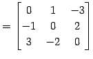 $\displaystyle = \begin{bmatrix}0 & 1 & -3 \\ -1 & 0 & 2 \\ 3 & -2 & 0 \end{bmatrix}$