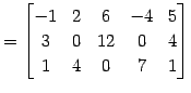 $\displaystyle = \begin{bmatrix}-1 & 2 & 6 & -4 & 5 \\ 3 & 0 & 12 & 0 & 4 \\ 1 & 4 & 0 & 7 & 1 \end{bmatrix}$